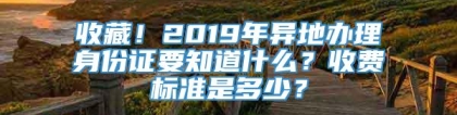 收藏！2019年异地办理身份证要知道什么？收费标准是多少？