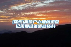 (深圳)集体户办理结婚登记需要准备哪些资料