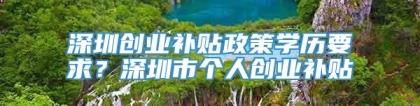 深圳创业补贴政策学历要求？深圳市个人创业补贴