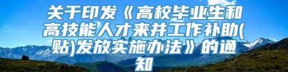 关于印发《高校毕业生和高技能人才来并工作补助(贴)发放实施办法》的通知