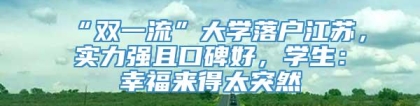 “双一流”大学落户江苏，实力强且口碑好，学生：幸福来得太突然