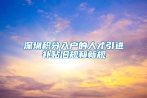 深圳积分入户的人才引进补贴旧规和新规