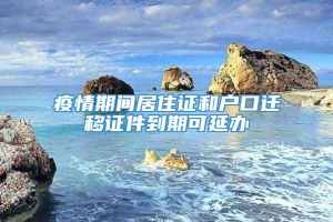 疫情期间居住证和户口迁移证件到期可延办