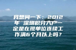 我想问一下：2012年 深圳积分入户一定是在现单位连续工作满6个月以上吗？