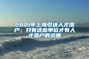 2021年上海引进人才落户：只有这些单位才有人才落户的资质