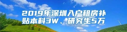 2019年深圳入户租房补贴本科3W、研究生5万