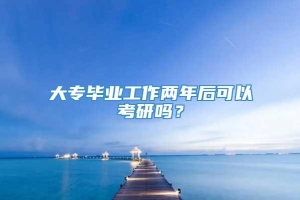 大专毕业工作两年后可以考研吗？