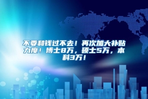 不要和钱过不去！再次加大补贴力度！博士8万，硕士5万，本科3万！