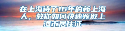 在上海待了16年的新上海人，教你如何快速领取上海市居住证