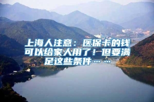 上海人注意：医保卡的钱可以给家人用了！但要满足这些条件……