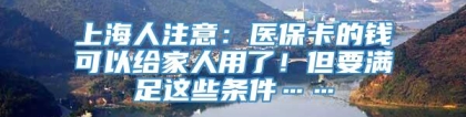 上海人注意：医保卡的钱可以给家人用了！但要满足这些条件……