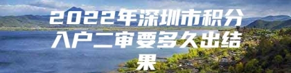 2022年深圳市积分入户二审要多久出结果