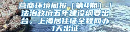 营商环境周报（第4期）｜法治政府五年建设纲要出台，上海居住证全程网办1天出证