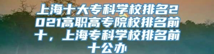 上海十大专科学校排名2021高职高专院校排名前十，上海专科学校排名前十公办