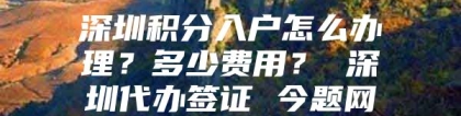 深圳积分入户怎么办理？多少费用？ 深圳代办签证 今题网