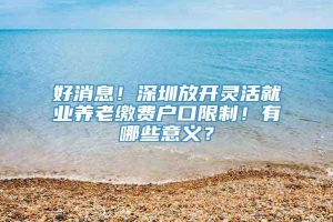 好消息！深圳放开灵活就业养老缴费户口限制！有哪些意义？