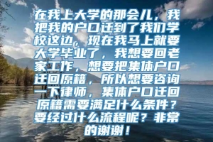 在我上大学的那会儿，我把我的户口迁到了我们学校这边，现在我马上就要大学毕业了，我想要回老家工作，想要把集体户口迁回原籍，所以想要咨询一下律师，集体户口迁回原籍需要满足什么条件？要经过什么流程呢？非常的谢谢！