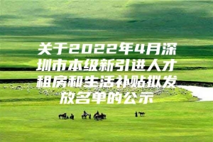 关于2022年4月深圳市本级新引进人才租房和生活补贴拟发放名单的公示