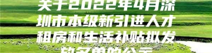 关于2022年4月深圳市本级新引进人才租房和生活补贴拟发放名单的公示