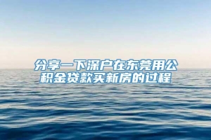 分享一下深户在东莞用公积金贷款买新房的过程