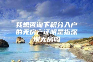 我想咨询下积分入户的无房产证明是指深圳无房吗