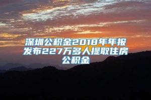 深圳公积金2018年年报发布227万多人提取住房公积金