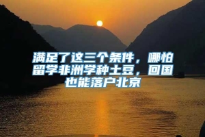 满足了这三个条件，哪怕留学非洲学种土豆，回国也能落户北京