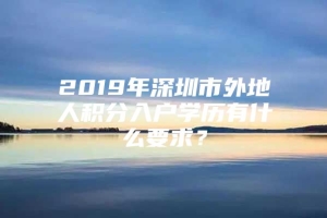 2019年深圳市外地人积分入户学历有什么要求？