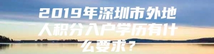 2019年深圳市外地人积分入户学历有什么要求？