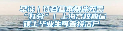 早读｜符合基本条件无需“打分”！上海高校应届硕士毕业生可直接落户