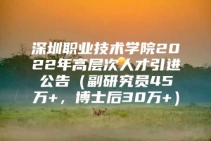 深圳职业技术学院2022年高层次人才引进公告（副研究员45万+，博士后30万+）