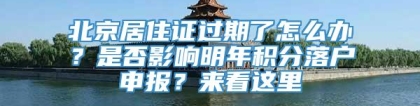 北京居住证过期了怎么办？是否影响明年积分落户申报？来看这里