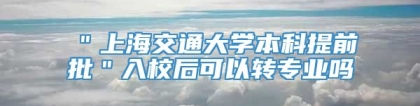 ＂上海交通大学本科提前批＂入校后可以转专业吗