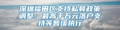 深圳福田区支持私募政策调整：最高千万元落户支持等暂缓执行