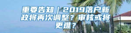 重要告知｜2019落户新政将再次调整？审核或将更难？