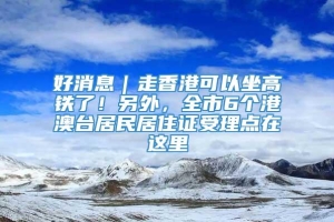 好消息｜走香港可以坐高铁了！另外，全市6个港澳台居民居住证受理点在这里