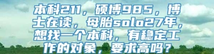 本科211，硕博985，博士在读，母胎solo27年，想找一个本科，有稳定工作的对象，要求高吗？