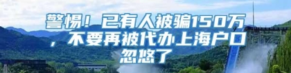 警惕！已有人被骗150万，不要再被代办上海户口忽悠了