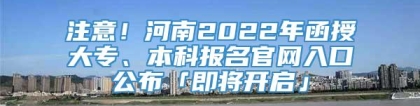 注意！河南2022年函授大专、本科报名官网入口公布「即将开启」