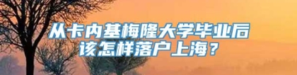 从卡内基梅隆大学毕业后该怎样落户上海？