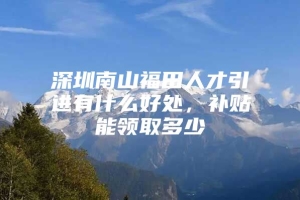 深圳南山福田人才引进有什么好处，补贴能领取多少