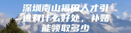 深圳南山福田人才引进有什么好处，补贴能领取多少