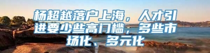 杨超越落户上海，人才引进要少些高门槛，多些市场化、多元化