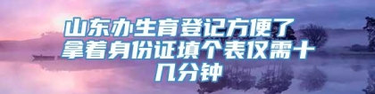 山东办生育登记方便了 拿着身份证填个表仅需十几分钟