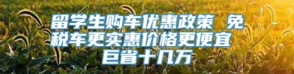 留学生购车优惠政策 免税车更实惠价格更便宜 巨省十几万