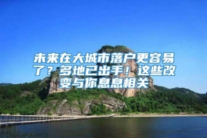 未来在大城市落户更容易了？多地已出手！这些改变与你息息相关