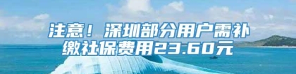 注意！深圳部分用户需补缴社保费用23.60元