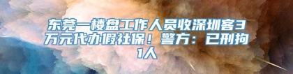 东莞一楼盘工作人员收深圳客3万元代办假社保！警方：已刑拘1人