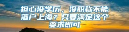 担心没学历，没职称不能落户上海？只要满足这个要求即可