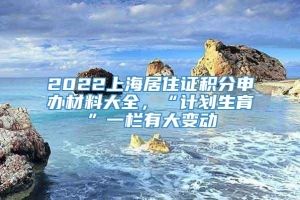 2022上海居住证积分申办材料大全，“计划生育”一栏有大变动